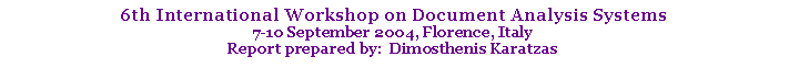 Text Box: 6th International Workshop on Document Analysis Systems
7-10 September 2004, Florence, Italy
Report prepared by: Dimosthenis Karatzas