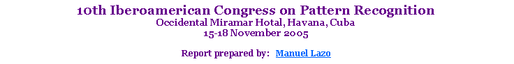 Text Box: 10th Iberoamerican Congress on Pattern RecognitionOccidental Miramar Hotal, Havana, Cuba 15-18 November 2005Report prepared by:   Manuel Lazo