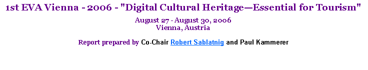 Text Box: 1st EVA Vienna - 2006 - "Digital Cultural Heritage�Essential for Tourism"August 27 - August 30, 2006
Vienna, AustriaReport prepared by Co-Chair Robert Sablatnig and Paul Kammerer 