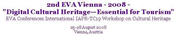 Text Box: 2nd EVA Vienna - 2008 - "Digital Cultural Heritage�Essential for Tourism"EVA Conferences International IAPR-TC19 Workshop on Cultural Heritage25-28 August 2008Vienna, Austria